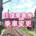 往復乗車券の乗車変更はわかりづらい？片道へ変更？帰り券だけ変更？