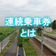 連続乗車券って何？どういうメリットがあるの？