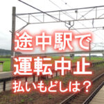 わかりにくい！途中駅で運転中止、払いもどしは全額か